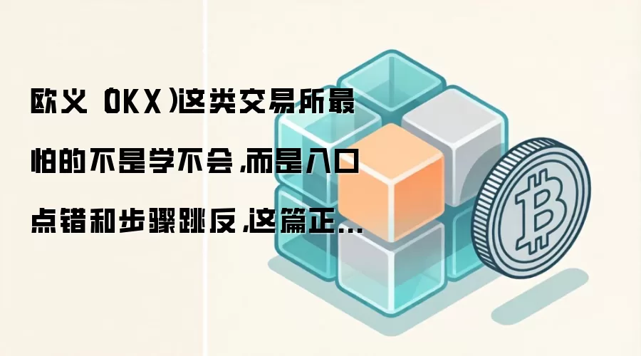 欧义(OKX)这类交易所最怕的不是学不会,而是入口点错和步骤跳反,这篇正好补上
