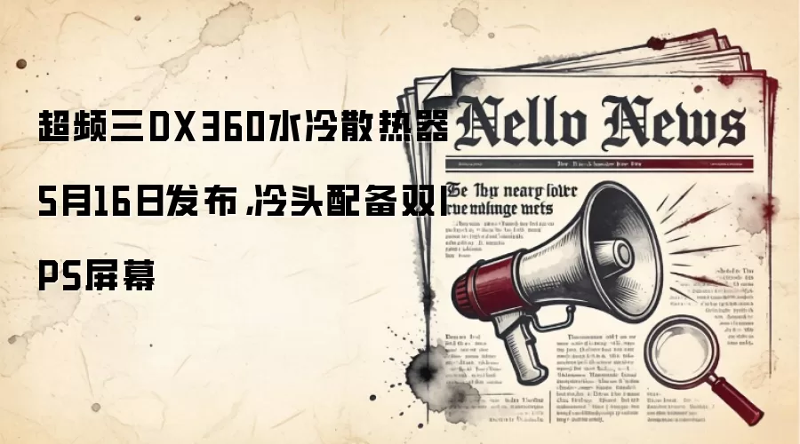 超频三DX360水冷散热器5月16日发布，冷头配备双IPS屏幕
