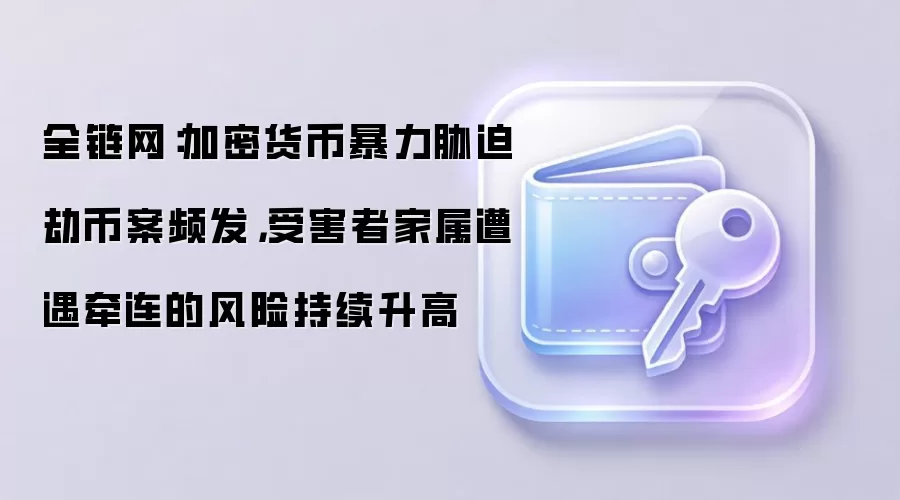 全链网：加密货币暴力胁迫劫币案频发，受害者家属遭遇牵连的风险持续升高