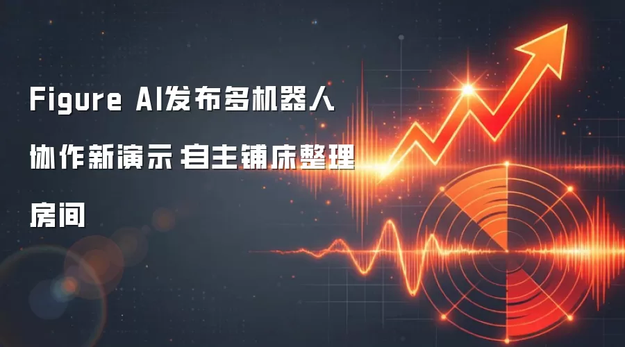 Figure AI发布多机器人协作新演示:自主铺床整理房间