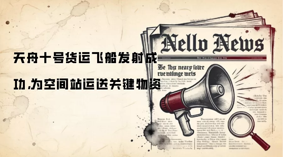 天舟十号货运飞船发射成功，为空间站运送关键物资