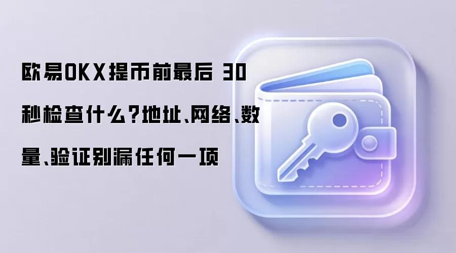 欧易OKX提币前最后 30 秒检查什么?地址、网络、数量、验证别漏任何一项