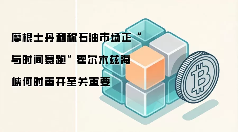 摩根士丹利称石油市场正“与时间赛跑” 霍尔木兹海峡何时重开至关重要