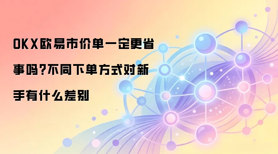 OKX欧易市价单一定更省事吗？不同下单方式对新手有什么差别