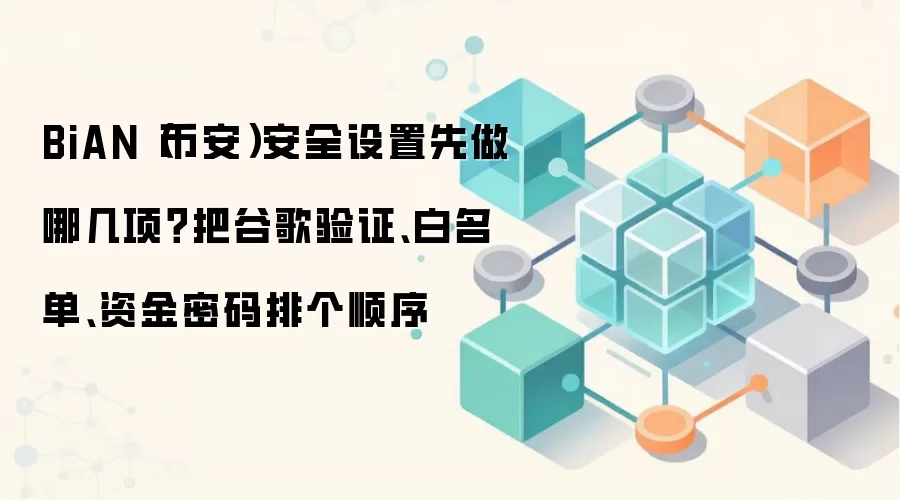 BiAN（币安）安全设置先做哪几项？把谷歌验证、白名单、资金密码排个顺序