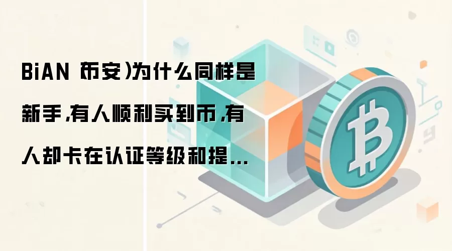 BiAN（币安）为什么同样是新手，有人顺利买到币，有人却卡在认证等级和提币网络