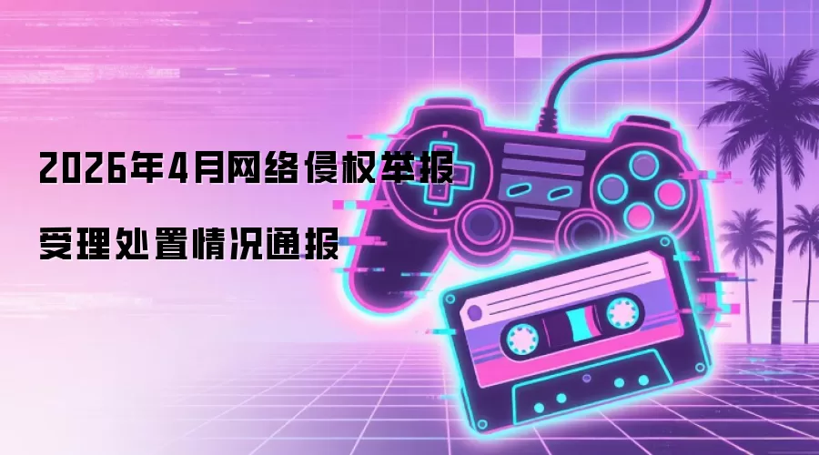 2026年4月网络侵权举报受理处置情况通报