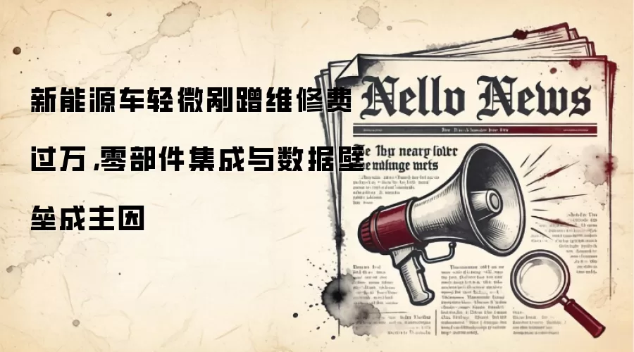新能源车轻微剐蹭维修费过万，零部件集成与数据壁垒成主因
