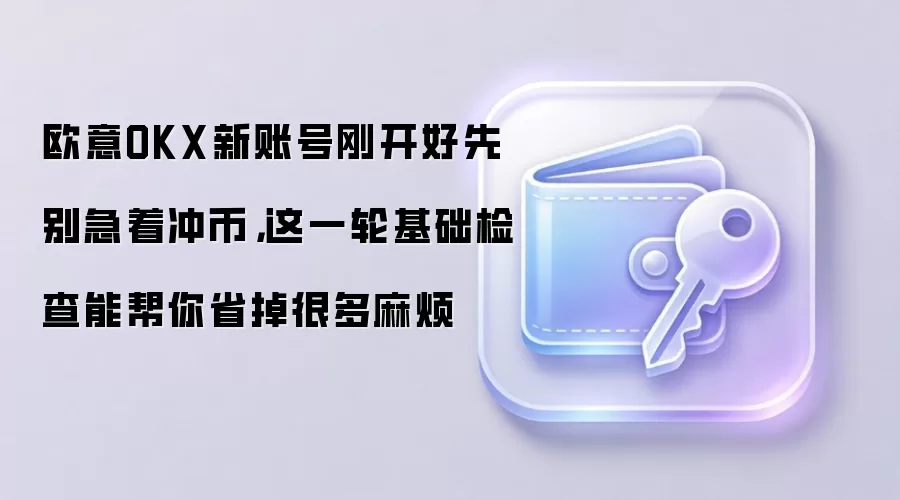 欧意OKX新账号刚开好先别急着冲币，这一轮基础检查能帮你省掉很多麻烦