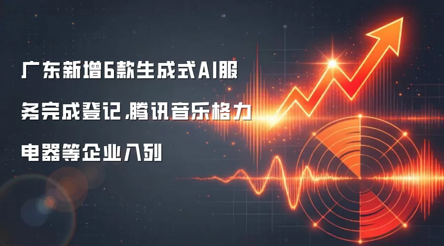 广东新增6款生成式AI服务完成登记，腾讯音乐格力电器等企业入列