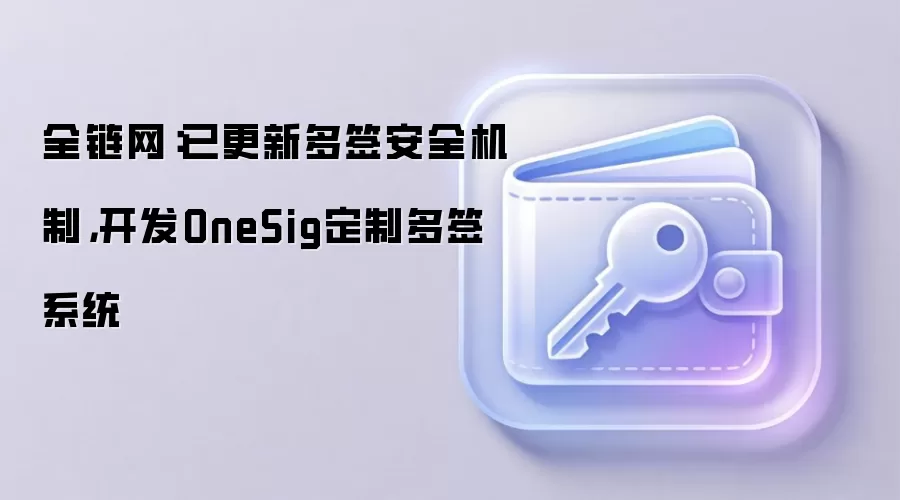 全链网:已更新多签安全机制,开发OneSig定制多签系统