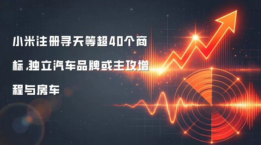 小米注册寻天等超40个商标,独立汽车品牌或主攻增程与房车