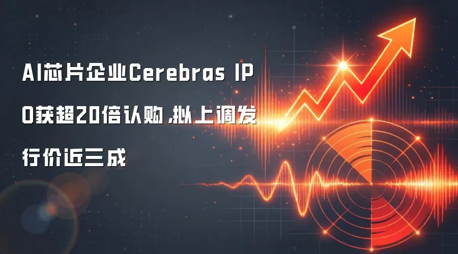 AI芯片企业Cerebras IPO获超20倍认购，拟上调发行价近三成