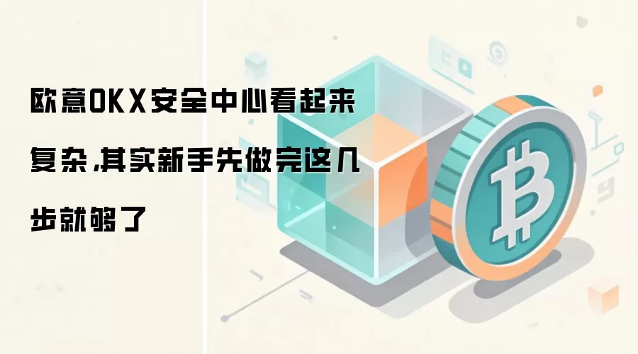 欧意OKX安全中心看起来复杂，其实新手先做完这几步就够了