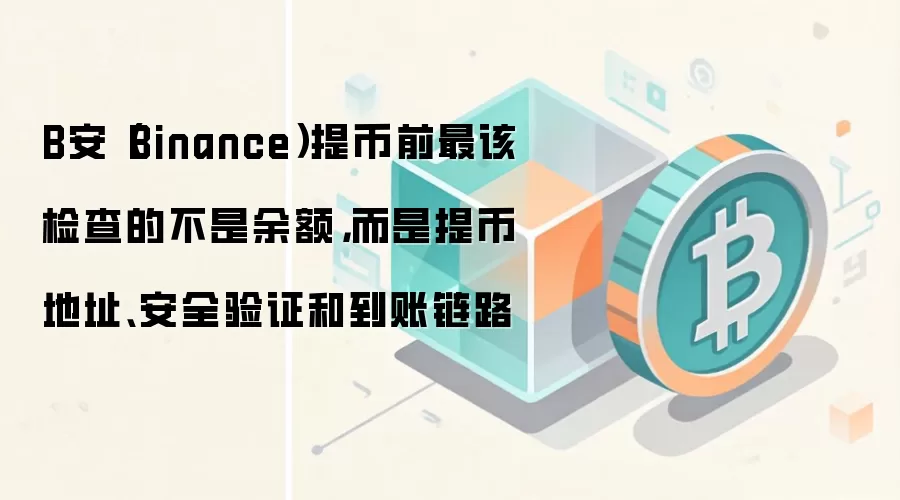 B安(Binance)提币前最该检查的不是余额,而是提币地址、安全验证和到账链路