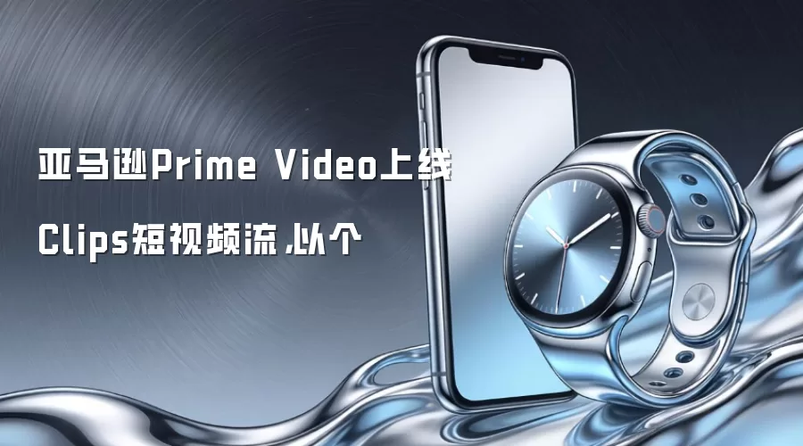 亚马逊Prime Video上线Clips短视频流,以个