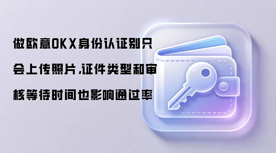 做欧意OKX身份认证别只会上传照片，证件类型和审核等待时间也影响通过率