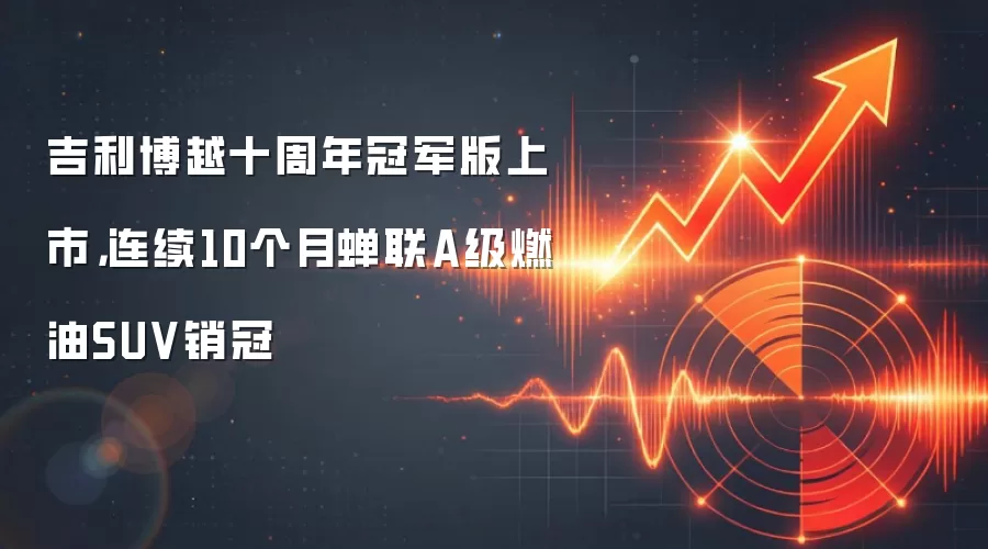 吉利博越十周年冠军版上市,连续10个月蝉联A级燃油SUV销冠