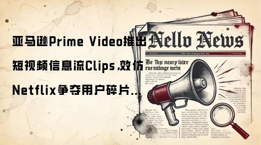 亚马逊Prime Video推出短视频信息流Clips，效仿Netflix争夺用户碎片时间