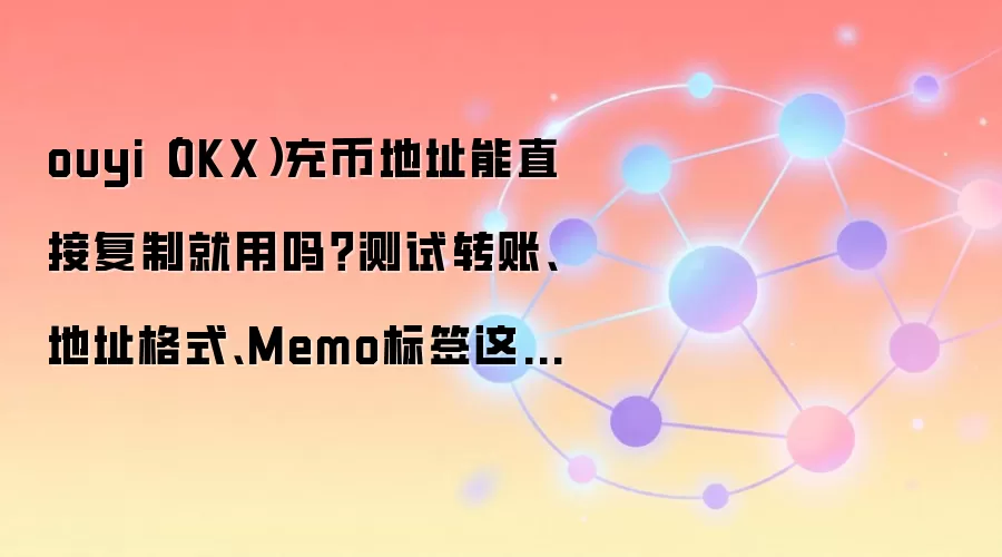 ouyi(OKX)充币地址能直接复制就用吗?测试转账、地址格式、Memo标签这些细节先确认