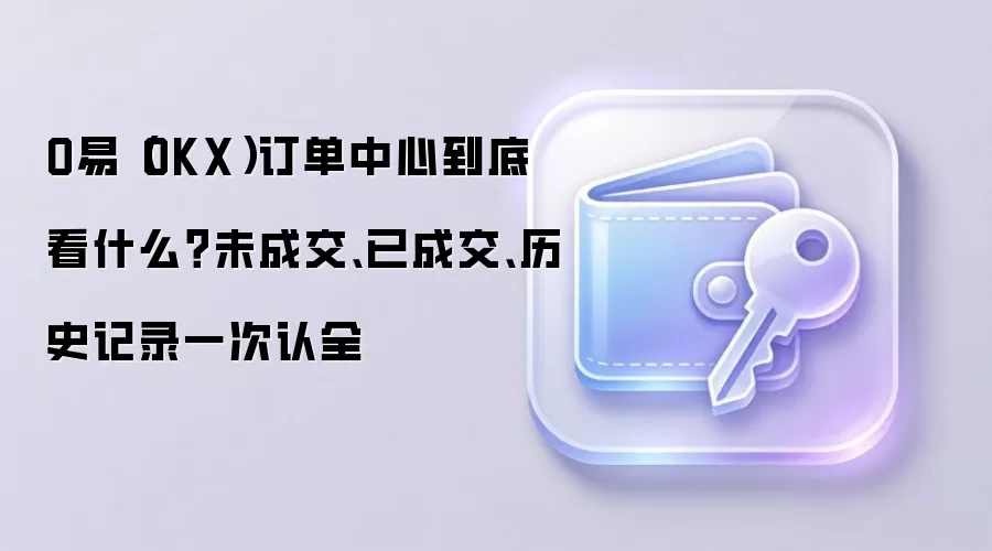 OKX订单中心全面解析:掌握未成交、已成交与历史记录的核心价值