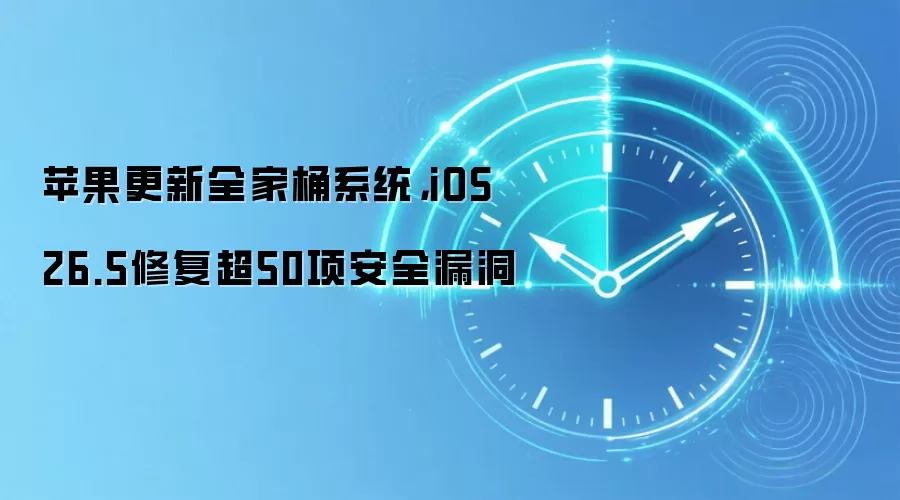 苹果更新全家桶系统，iOS 26.5修复超50项安全漏洞