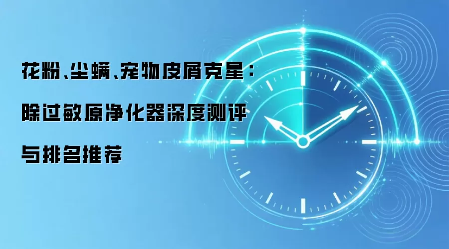 花粉、尘螨、宠物皮屑克星：除过敏原净化器深度测评与排名推荐