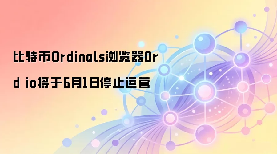 比特币Ordinals浏览器Ord io将于6月1日停止运营,社区回顾与数据开源