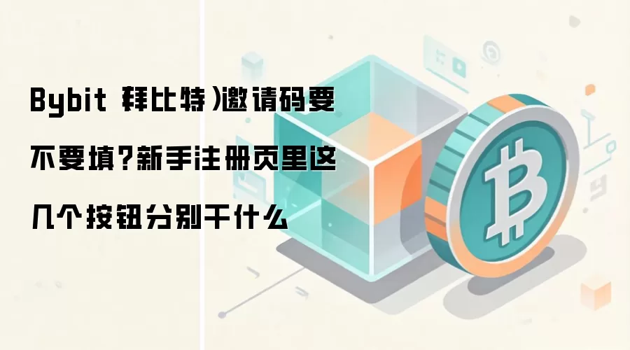 Bybit（拜比特）邀请码要不要填？新手注册页里这几个按钮分别干什么