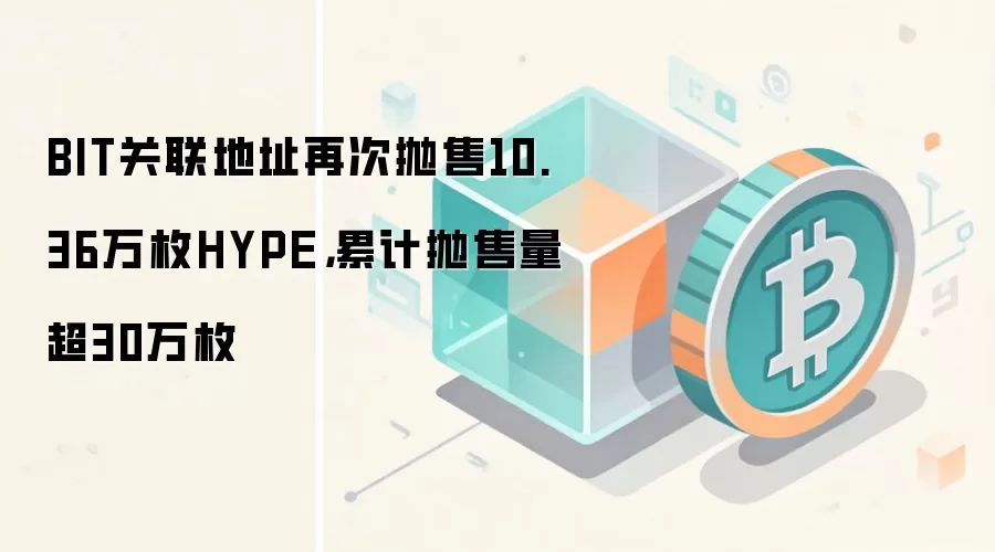 BIT关联地址再次抛售10.36万枚HYPE，累计抛售量超30万枚