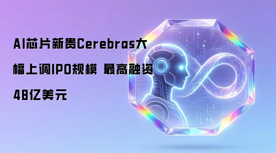 AI芯片新贵Cerebras大幅上调IPO规模 最高融资48亿美元