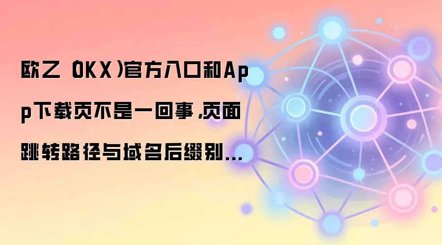欧乙（OKX）官方入口和App下载页不是一回事，页面跳转路径与域名后缀别混着用