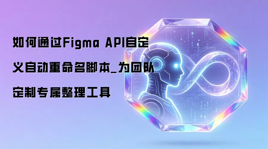 如何通过Figma API自定义自动重命名脚本_为团队定制专属整理工具