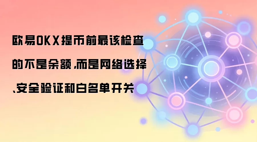 欧易OKX提币前最该检查的不是余额,而是网络选择、安全验证和白名单开关