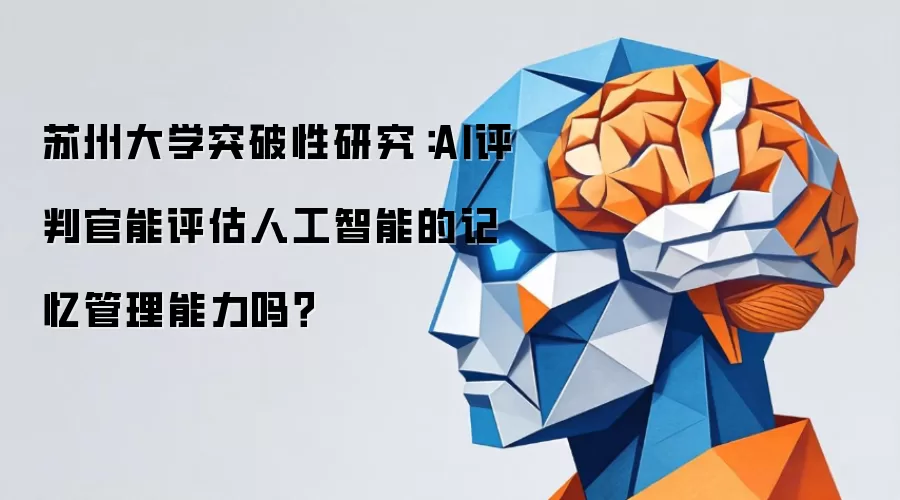 苏州大学突破性研究：AI评判官能评估人工智能的记忆管理能力吗？