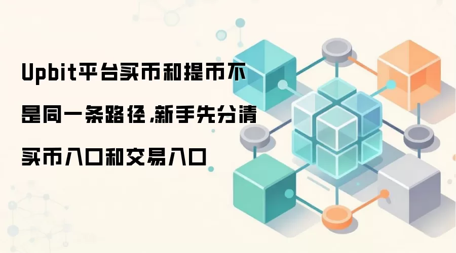 Upbit平台买币和提币不是同一条路径，新手先分清买币入口和交易入口
