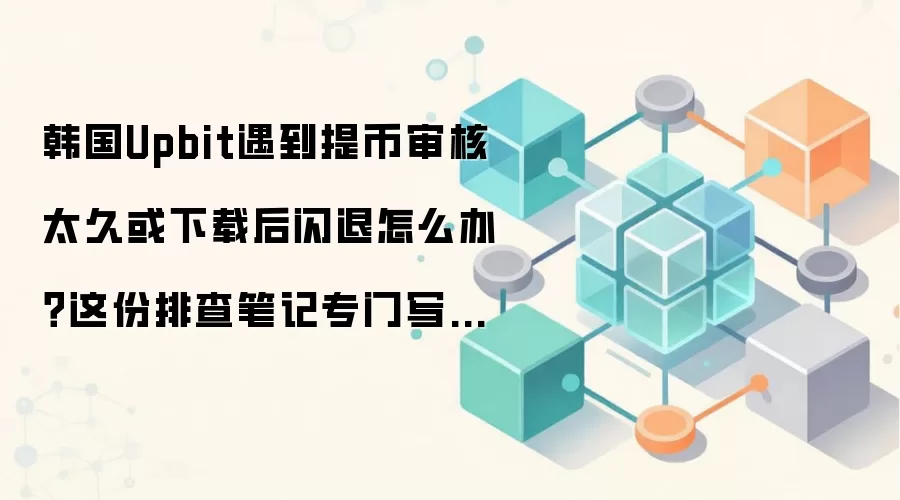 韩国Upbit遇到提币审核太久或下载后闪退怎么办？这份排查笔记专门写给第一次上手的人