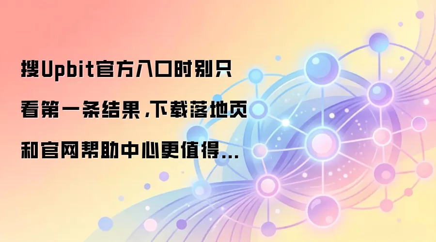 搜Upbit官方入口时别只看第一条结果,下载落地页和官网帮助中心更值得先确认