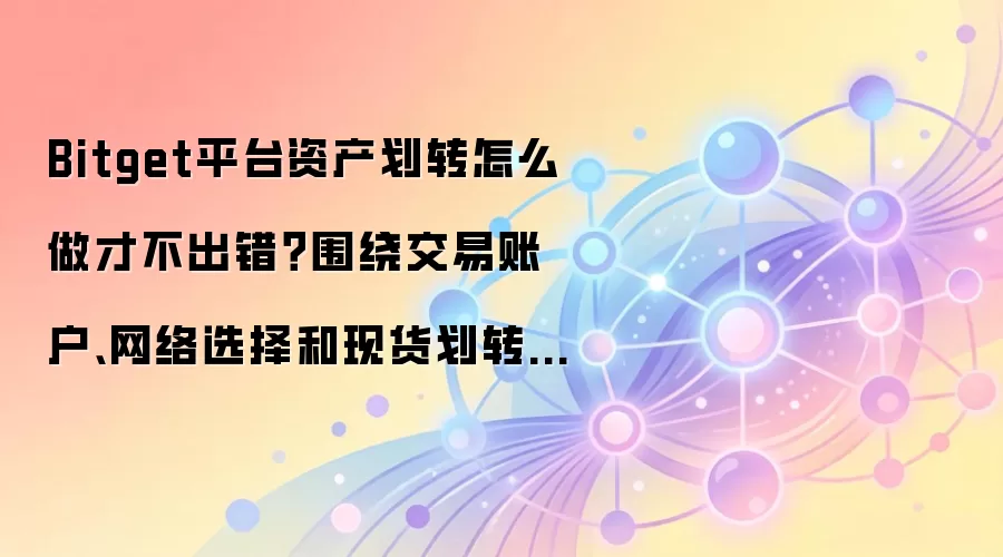 Bitget平台资产划转怎么做才不出错？围绕交易账户、网络选择和现货划转讲清楚