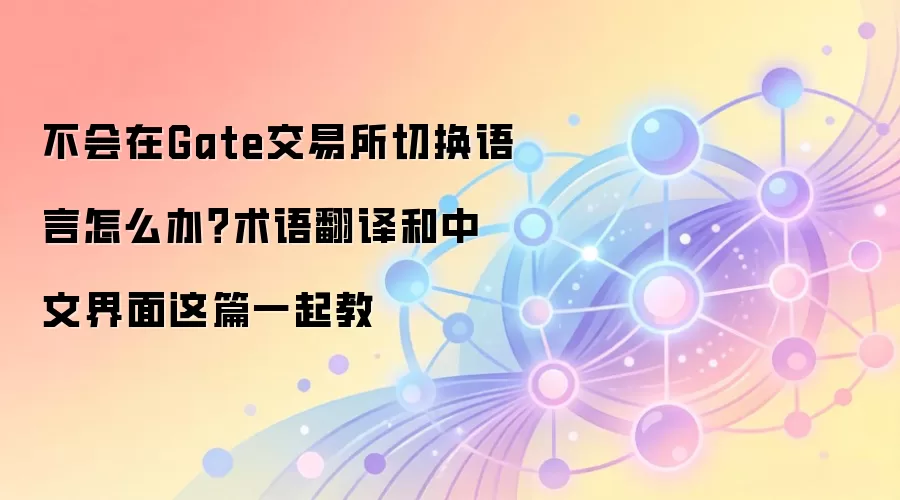 不会在Gate交易所切换语言怎么办？术语翻译和中文界面这篇一起教