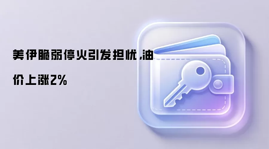 美伊脆弱停火引发担忧,油价上涨2%