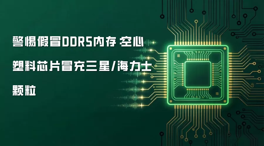 警惕假冒DDR5内存：空心塑料芯片冒充三星/海力士颗粒