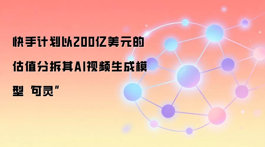 快手计划以200亿美元的估值分拆其AI视频生成模型“可灵”