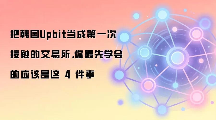 把韩国Upbit当成第一次接触的交易所，你最先学会的应该是这 4 件事