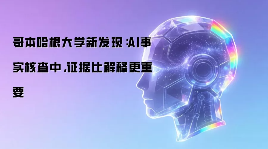 哥本哈根大学新发现：AI事实核查中，证据比解释更重要