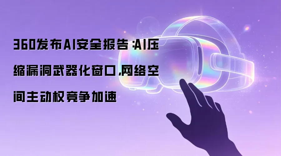 360发布AI安全报告：AI压缩漏洞武器化窗口，网络空间主动权竞争加速
