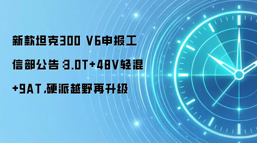 新款坦克300 V6申报工信部公告：3.0T+48V轻混+9AT，硬派越野再升级