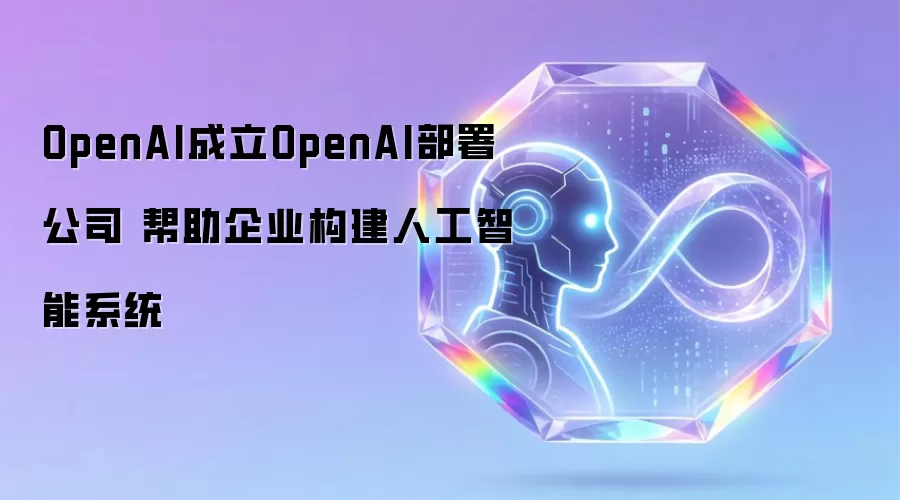 OpenAI成立OpenAI部署公司 帮助企业构建人工智能系统
