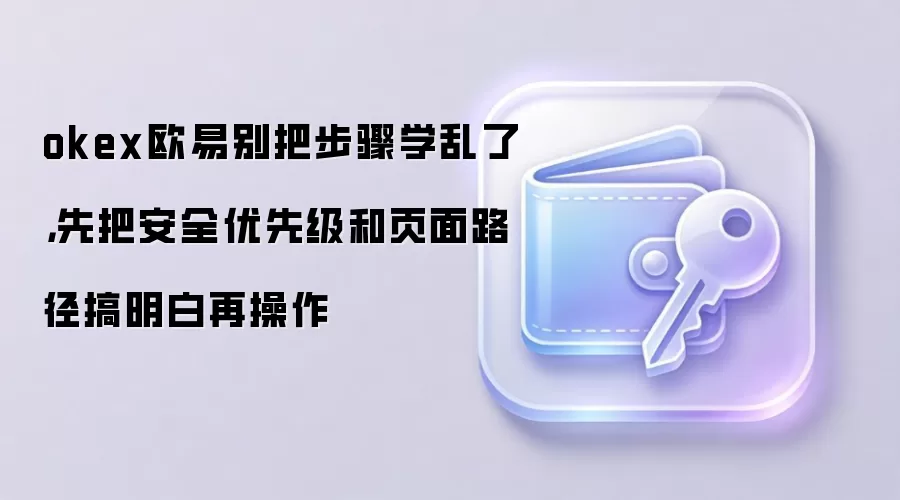 okex欧易别把步骤学乱了,先把安全优先级和页面路径搞明白再操作