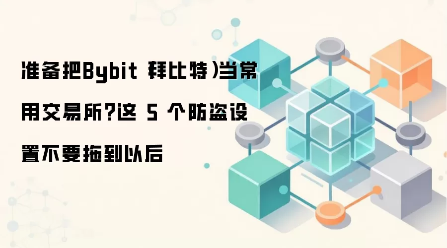 准备把Bybit(拜比特)当常用交易所?这 5 个防盗设置不要拖到以后